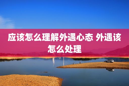 应该怎么理解外遇心态 外遇该怎么处理