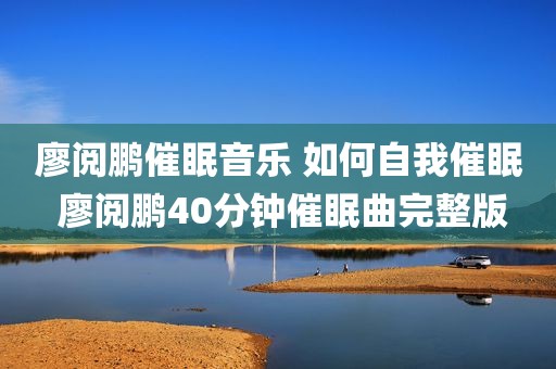 廖阅鹏催眠音乐 如何自我催眠 廖阅鹏40分钟催眠曲完整版