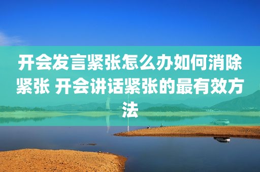 开会发言紧张怎么办如何消除紧张 开会讲话紧张的最有效方法