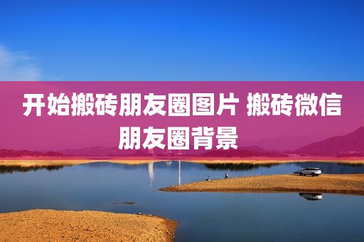 开始搬砖朋友圈图片 搬砖微信朋友圈背景 