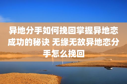 异地分手如何挽回掌握异地恋成功的秘诀 无缘无故异地恋分手怎么挽回