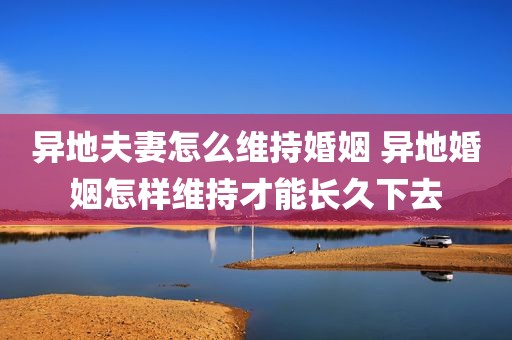 异地夫妻怎么维持婚姻 异地婚姻怎样维持才能长久下去