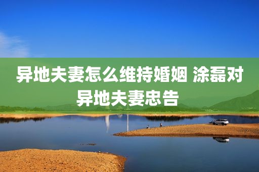 异地夫妻怎么维持婚姻 涂磊对异地夫妻忠告 