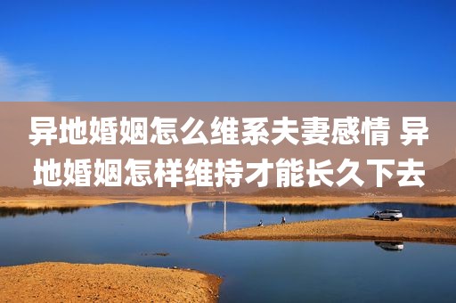 异地婚姻怎么维系夫妻感情 异地婚姻怎样维持才能长久下去