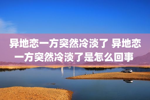 异地恋一方突然冷淡了 异地恋一方突然冷淡了是怎么回事 
