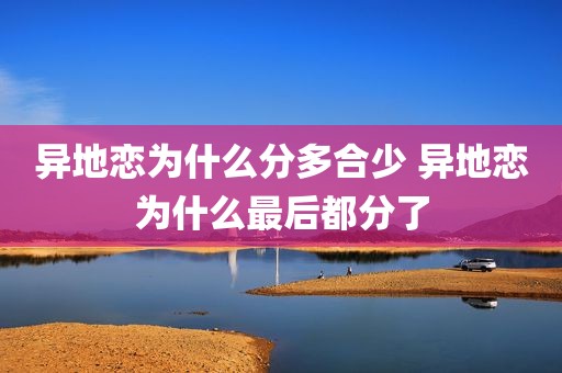 异地恋为什么分多合少 异地恋为什么最后都分了