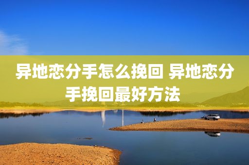 异地恋分手怎么挽回 异地恋分手挽回最好方法 