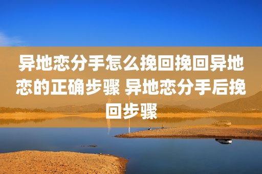 异地恋分手怎么挽回挽回异地恋的正确步骤 异地恋分手后挽回步骤