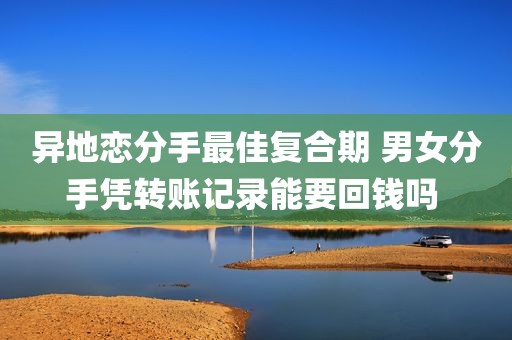 异地恋分手最佳复合期 男女分手凭转账记录能要回钱吗 