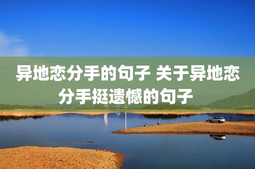 异地恋分手的句子 关于异地恋分手挺遗憾的句子 