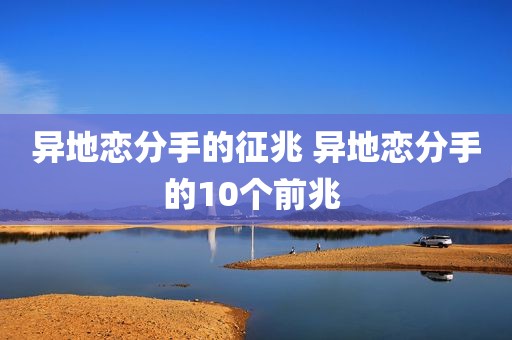 异地恋分手的征兆 异地恋分手的10个前兆 