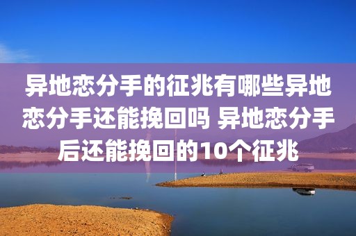 异地恋分手的征兆有哪些异地恋分手还能挽回吗 异地恋分手后还能挽回的10个征兆