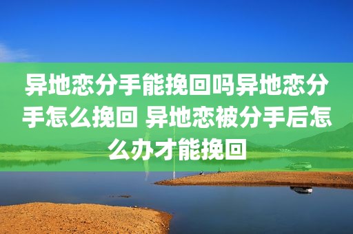 异地恋分手能挽回吗异地恋分手怎么挽回 异地恋被分手后怎么办才能挽回