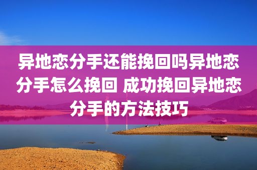 异地恋分手还能挽回吗异地恋分手怎么挽回 成功挽回异地恋分手的方法技巧