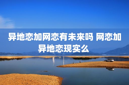 异地恋加网恋有未来吗 网恋加异地恋现实么 