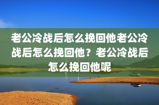 老公冷战后怎么挽回他老公冷战后怎么挽回他？老公冷战后怎么挽回他呢