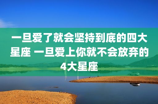 一旦爱了就会坚持到底的四大星座 一旦爱上你就不会放弃的4大星座