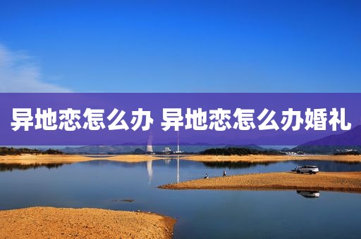 异地恋怎么办 异地恋怎么办婚礼