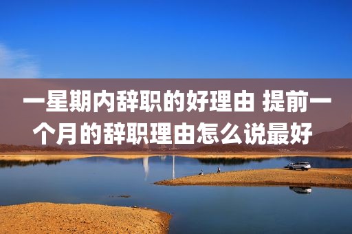 一星期内辞职的好理由 提前一个月的辞职理由怎么说最好 
