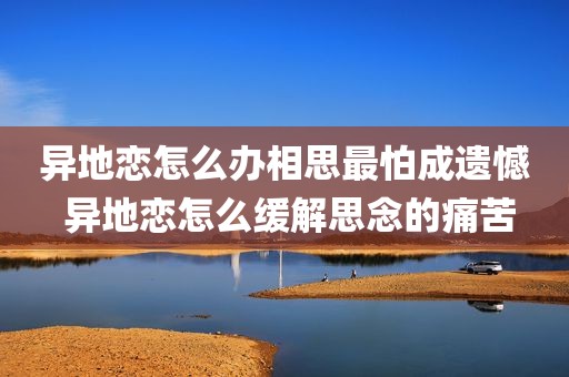 异地恋怎么办相思最怕成遗憾 异地恋怎么缓解思念的痛苦