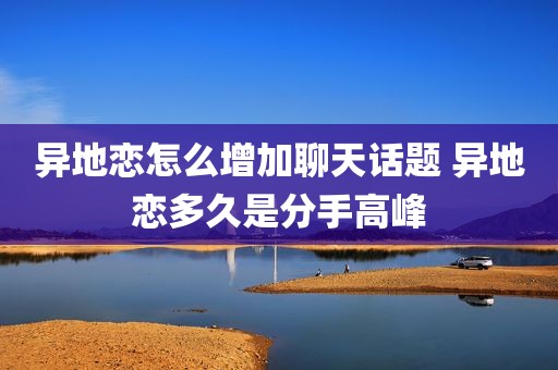 异地恋怎么增加聊天话题 异地恋多久是分手高峰