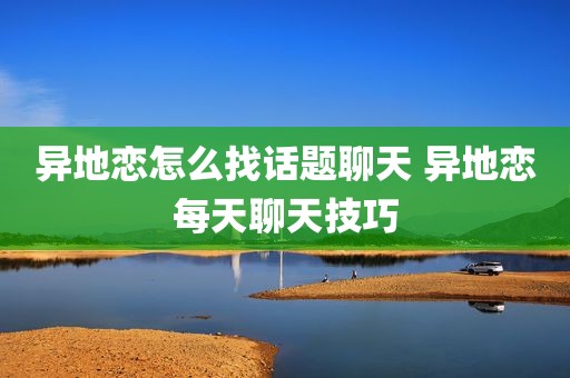 异地恋怎么找话题聊天 异地恋每天聊天技巧