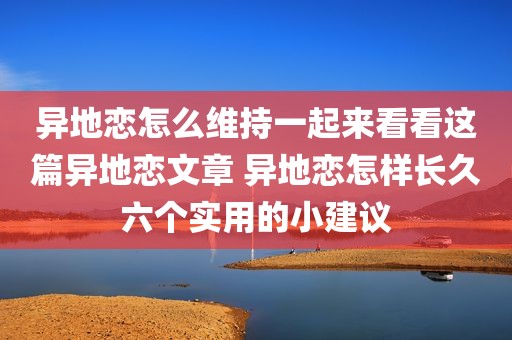 异地恋怎么维持一起来看看这篇异地恋文章 异地恋怎样长久六个实用的小建议