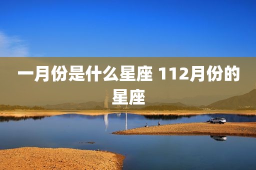 一月份是什么星座 112月份的星座
