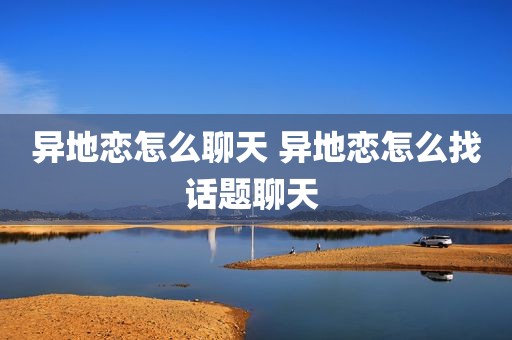 异地恋怎么聊天 异地恋怎么找话题聊天 