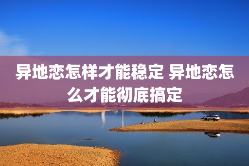 异地恋怎样才能稳定 异地恋怎么才能彻底搞定