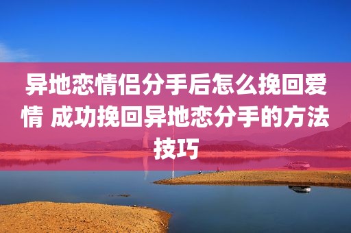 异地恋情侣分手后怎么挽回爱情 成功挽回异地恋分手的方法技巧