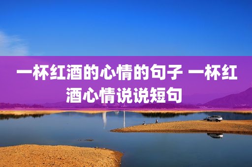 一杯红酒的心情的句子 一杯红酒心情说说短句 