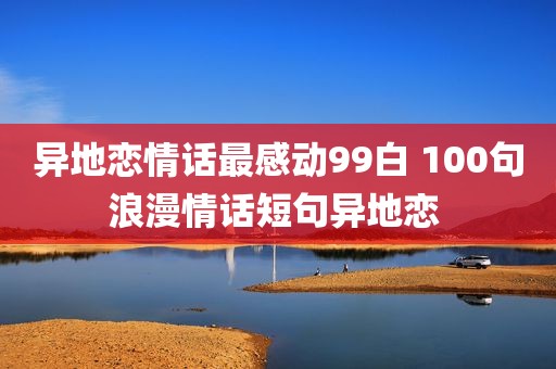 异地恋情话最感动99白 100句浪漫情话短句异地恋 