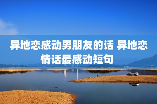 异地恋感动男朋友的话 异地恋情话最感动短句 