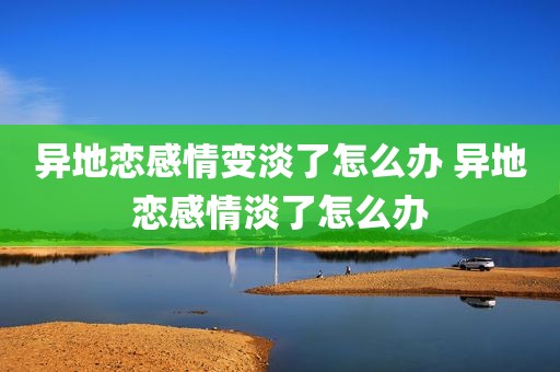 异地恋感情变淡了怎么办 异地恋感情淡了怎么办