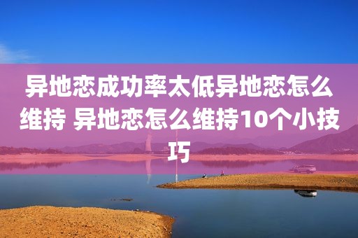 异地恋成功率太低异地恋怎么维持 异地恋怎么维持10个小技巧