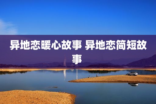 异地恋暖心故事 异地恋简短故事 