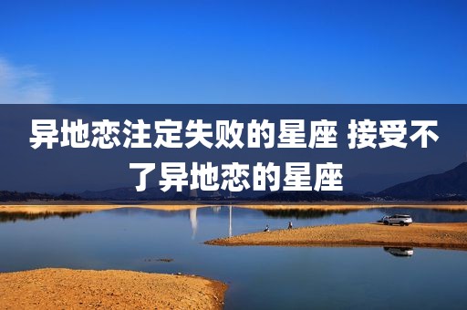 异地恋注定失败的星座 接受不了异地恋的星座