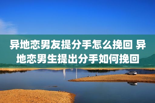 异地恋男友提分手怎么挽回 异地恋男生提出分手如何挽回