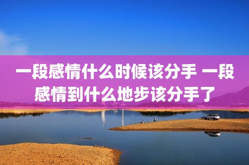 一段感情什么时候该分手 一段感情到什么地步该分手了