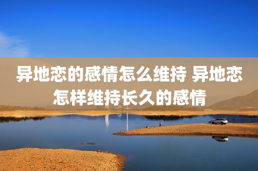 异地恋的感情怎么维持 异地恋怎样维持长久的感情