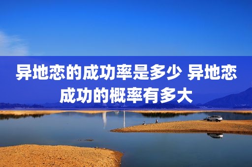 异地恋的成功率是多少 异地恋成功的概率有多大