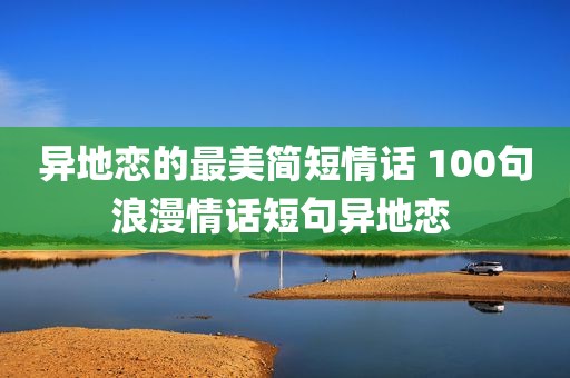 异地恋的最美简短情话 100句浪漫情话短句异地恋 
