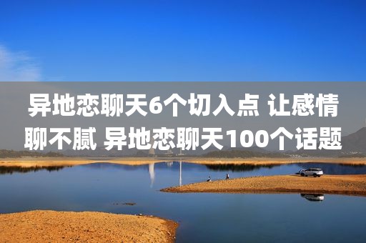 异地恋聊天6个切入点 让感情聊不腻 异地恋聊天100个话题