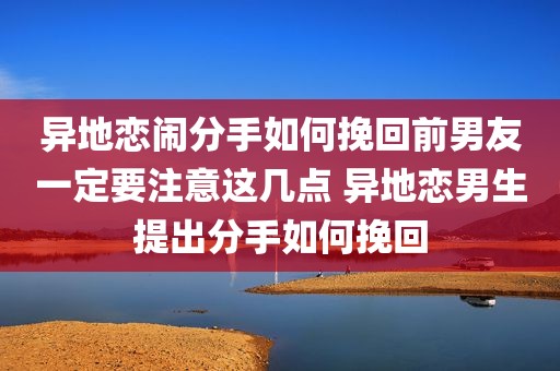 异地恋闹分手如何挽回前男友一定要注意这几点 异地恋男生提出分手如何挽回