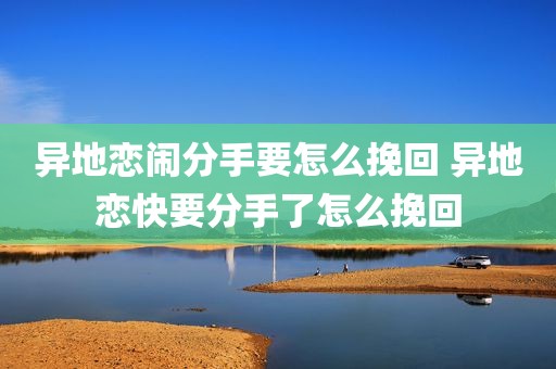 异地恋闹分手要怎么挽回 异地恋快要分手了怎么挽回
