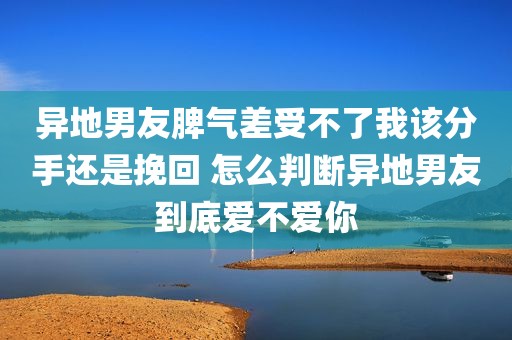 异地男友脾气差受不了我该分手还是挽回 怎么判断异地男友到底爱不爱你