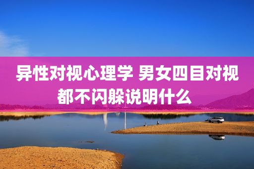 异性对视心理学 男女四目对视都不闪躲说明什么 