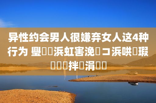 异性约会男人很嫌弃女人这4种行为 璺熺敺浜虹害浼氬コ浜哄彧瑕佸仛鍒拌繖涓夌偣
