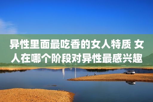 异性里面最吃香的女人特质 女人在哪个阶段对异性最感兴趣